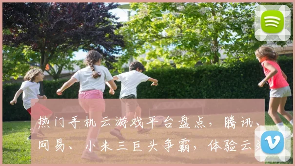 热门手机云游戏平台盘点，腾讯、网易、小米三巨头争霸，体验云端游戏乐趣，一网打尽