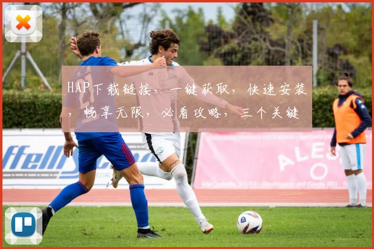 HAP下载链接，一键获取，快速安装，畅享无限，必看攻略，三个关键点，不容错过