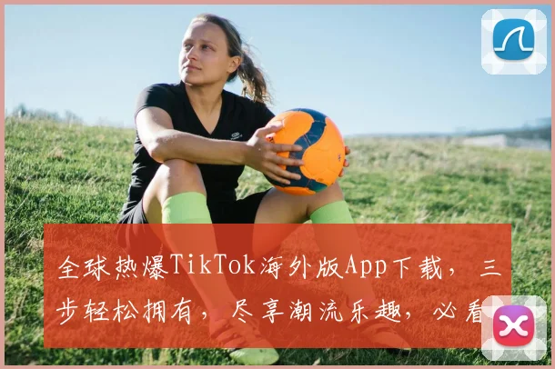 全球热爆TikTok海外版App下载，三步轻松拥有，尽享潮流乐趣，必看攻略，必下载