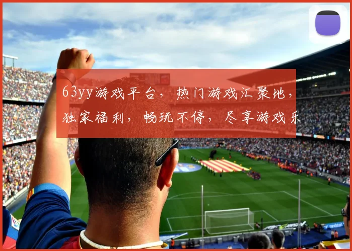 63yy游戏平台，热门游戏汇聚地，独家福利，畅玩不停，尽享游戏乐趣，三重惊喜，等你来体验