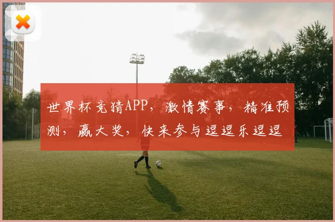 世界杯竞猜APP，激情赛事，精准预测，赢大奖，快来参与逗逗乐逗逗赚