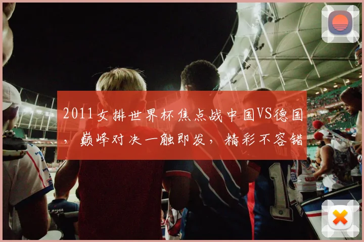 2011女排世界杯焦点战中国VS德国，巅峰对决一触即发，精彩不容错过