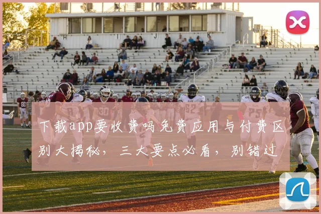 下载app要收费吗免费应用与付费区别大揭秘，三大要点必看，别错过