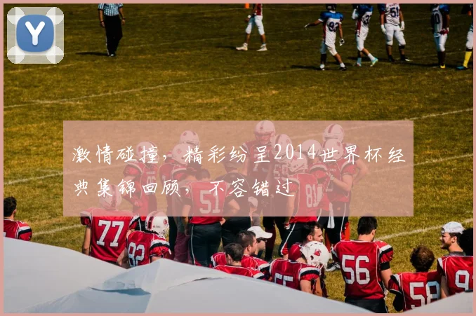 激情碰撞，精彩纷呈2014世界杯经典集锦回顾，不容错过