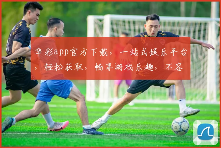 华彩app官方下载，一站式娱乐平台，轻松获取，畅享游戏乐趣，不容错过